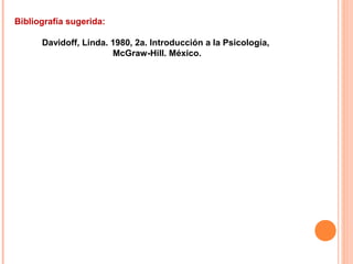 Bibliografía sugerida:
Davidoff, Linda. 1980, 2a. Introducción a la Psicología,
McGraw-Hill. México.
 
