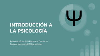 INTRODUCCIÓN A
LA PSICOLOGÍA
Profesor: Francisco Pedreros Gutiérrez
Correo: fpedreros02@gmail.com
Ψ
 