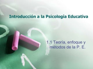 Introducción a la Psicología Educativa 1.1 Teoría, enfoque y métodos de la P. E. 