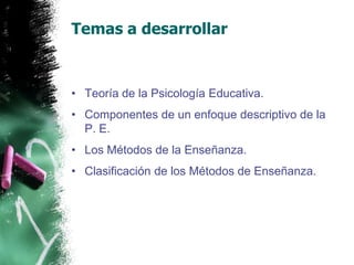 Temas a desarrollarTeoría de la Psicología Educativa.Componentes de un enfoque descriptivo de la P. E.Los Métodos de la Enseñanza.Clasificación de los Métodos de Enseñanza.