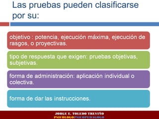 Las pruebas pueden clasificarse 
por su: 
JORGE E. TOLEDO TREVIÑO 
PSICÓLOGOPSICOPEDAGOGO 
 