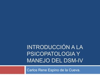 INTRODUCCIÓN A LA
PSICOPATOLOGIA Y
MANEJO DEL DSM-IV
Carlos Rene Espino de la Cueva.
 