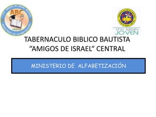 TABERNACULO BIBLICO BAUTISTA
“AMIGOS DE ISRAEL“ CENTRAL
MINISTERIO DE ALFABETIZACIÓN
 