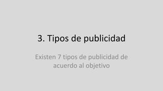 3. Tipos de publicidad
Existen 7 tipos de publicidad de
acuerdo al objetivo
 