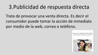 3.Publicidad de respuesta directa
Trata de provocar una venta directa. Es decir el
consumidor puede tomar la acción de inmediato
por medio de la web, correo o teléfono.
 