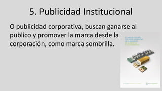 5. Publicidad Institucional
O publicidad corporativa, buscan ganarse al
publico y promover la marca desde la
corporación, como marca sombrilla.
 