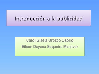 Introducción a la publicidad
Carol Gisela Orozco Osorio
Eileen Dayana Sequeira Menjivar
 