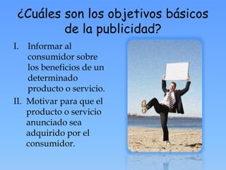 ¿Cuáles son los objetivos básicos
de la publicidad?
I. Informar al
consumidor sobre
los beneficios de un
determinado
producto o servicio.
II. Motivar para que el
producto o servicio
anunciado sea
adquirido por el
consumidor.
 
