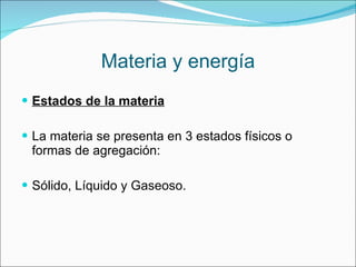 Materia y energía Estados de la materia La materia se presenta en 3 estados físicos o formas de agregación:  Sólido, Líquido y Gaseoso. 