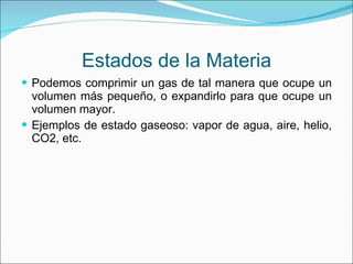 Estados de la Materia Podemos comprimir un gas de tal manera que ocupe un volumen más pequeño, o expandirlo para que ocupe un volumen mayor. Ejemplos de estado gaseoso: vapor de agua, aire, helio, CO2, etc. 
