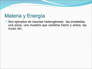 Materia y Energía Son ejemplos de mezclas heterogéneas:  las ensaladas,  una pizza, una muestra que contiene hierro y arena, las rocas, etc. 