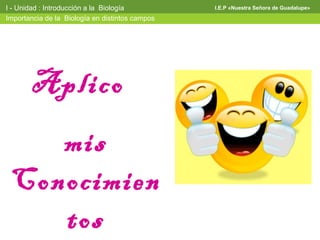 I - Unidad : Introducción a la Biología          I.E.P «Nuestra Señora de Guadalupe»

Importancia de la Biología en distintos campos




        Aplico
    mis
 Conocimien
    tos
 