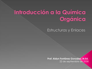 Introducción a la QuímicaOrgánica Estructurasy Enlaces                           Prof. AidynFontánezGonzález, M.Ed. 22 de septiembre de 2008 