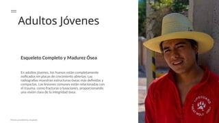 Adultos Jóvenes
Esqueleto Completo y Madurez Ósea
En adultos jóvenes, los huesos están completamente
osificados sin placas de crecimiento abiertas. Las
radiografías muestran estructuras óseas más definidas y
compactas. Las lesiones comunes están relacionadas con
el trauma, como fracturas o luxaciones, proporcionando
una visión clara de la integridad ósea.
Photos provided by Unsplash
 