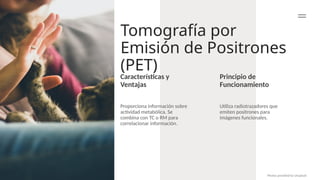 Tomografía por
Emisión de Positrones
(PET)
Principio de
Funcionamiento
Utiliza radiotrazadores que
emiten positrones para
imágenes funcionales.
Proporciona información sobre
actividad metabólica. Se
combina con TC o RM para
correlacionar información.
Photos provided by Unsplash
Características y
Ventajas
 