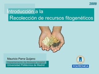 Introducción a la
 Recolección de recursos fitogenéticos




Mauricio Parra Quijano
Departamento de Biología Vegetal
Universidad Politécnica de Madrid
 