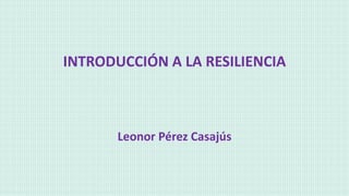 INTRODUCCIÓN A LA RESILIENCIA
Leonor Pérez Casajús
 