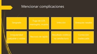 Mencionar complicaciones 
Sangrado 
Fuga de LCR, 
meningitis, muerte 
Infección Sinequias nasales 
Irregularidad 
palpable o visible 
Necrosis de tejido 
Resultado estético 
no satisfactorio 
Corrección 
inadecuada 
 