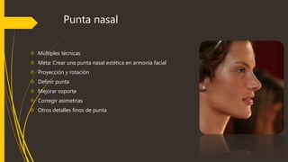 Punta nasal 
 Múltiples técnicas 
 Meta: Crear una punta nasal estética en armonía facial 
 Proyección y rotación 
 Definir punta 
 Mejorar soporte 
 Corregir asimetrías 
 Otros detalles finos de punta 
 