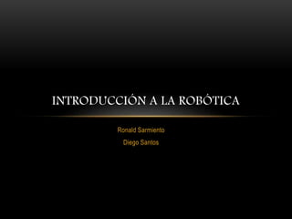 Ronald Sarmiento
Diego Santos
INTRODUCCIÓN A LA ROBÓTICA
 