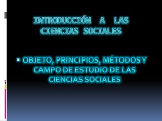 INTRODUCCIÓN  A  LAS CIENCIAS SOCIALES OBJETO, PRINCIPIOS, MÉTODOS Y CAMPO DE ESTUDIO DE LAS CIENCIAS SOCIALES 