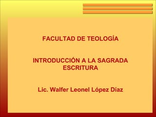 FACULTAD DE TEOLOGÍA
INTRODUCCIÓN A LA SAGRADA
ESCRITURA
Lic. Walfer Leonel López Díaz
 