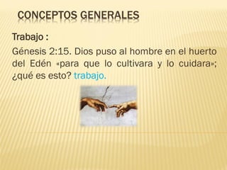 CONCEPTOS GENERALES
Trabajo :
Génesis 2:15. Dios puso al hombre en el huerto
del Edén «para que lo cultivara y lo cuidara»;
¿qué es esto? trabajo.

 