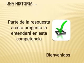 UNA HISTORIA….

Parte de la respuesta
a esta pregunta la
entenderá en esta
competencia
Bienvenidos

 