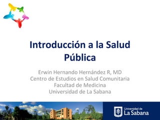 Introducción a la Salud
       Pública
   Erwin Hernando Hernández R, MD
Centro de Estudios en Salud Comunitaria
         Facultad de Medicina
       Universidad de La Sabana
 