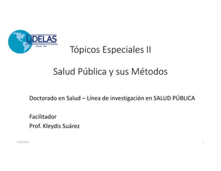 Tópicos Especiales II
Salud Pública y sus Métodos
Doctorado en Salud – Línea de investigación en SALUD PÚBLICA
Facilitador
Prof. Kleydis Suárez
23/4/2016 1
 