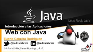 Introducción a las Aplicaciones
Web con Java
Let’s Rock Java
Eudris Cabrera Rodríguez
28 Junio 2014,Santo Domingo, R. D.
@eudriscabrera @eudriscabrera
 