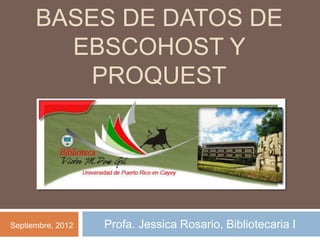 BASES DE DATOS DE
        EBSCOHOST Y
          PROQUEST




Septiembre, 2012   Profa. Jessica Rosario, Bibliotecaria I
 