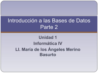 Unidad 1 Informática lV LI. María de los Ángeles Merino Basurto Introducción a las Bases de DatosParte 2 