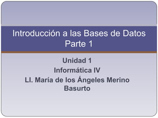 Unidad 1 Informática lV LI. María de los Ángeles Merino Basurto Introducción a las Bases de DatosParte 1 