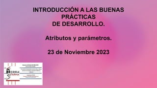 INTRODUCCIÓN A LAS BUENAS
PRÁCTICAS
DE DESARROLLO.
Atributos y parámetros.
23 de Noviembre 2023
 