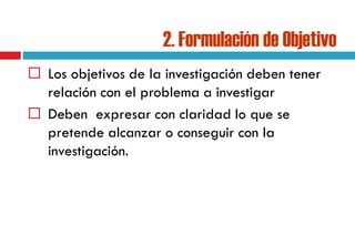 2. Formulación de Objetivo
 Los objetivos de la investigación deben tener
relación con el problema a investigar
 Deben expresar con claridad lo que se
pretende alcanzar o conseguir con la
investigación.
 