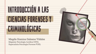 Introducción a las
ciencias forenses y
criminológicas
Magda Gianina Galeano Vidales
Magister Psicología Jurídica USTA
Especialista Psicología Forense FUKL
 