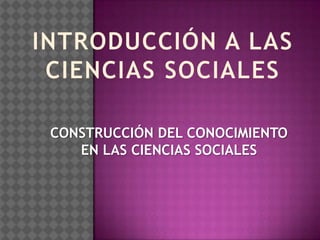 INTRODUCCIÓN A LAS CIENCIAS SOCIALES CONSTRUCCIÓN DEL CONOCIMIENTO EN LAS CIENCIAS SOCIALES 