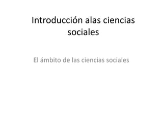 Introducción alas ciencias sociales                                                                           El ámbito de las ciencias sociales 