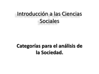 Introducción a las Ciencias
         Sociales



Categorías para el análisis de
        la Sociedad.
 