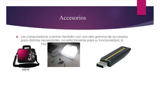 Accesorios
 Las computadoras cuentan también con una alta gamma de accesorios
para distintas necesidades, no estrictamente para su funcionalidad. A
continuación hay unos ejemplos:
 