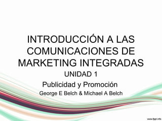 INTRODUCCIÓN A LAS
COMUNICACIONES DE
MARKETING INTEGRADAS
UNIDAD 1
Publicidad y Promoción
George E Belch & Michael A Belch

 