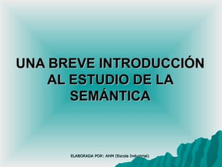 UNA BREVE INTRODUCCIÓN AL ESTUDIO DE LA SEMÁNTICA ELABORADA POR: AHM (Escola Industrial) 