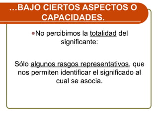 …BAJO CIERTOS ASPECTOS O
CAPACIDADES.
●No percibimos la totalidad del
significante:
Sólo algunos rasgos representativos, que
nos permiten identificar el significado al
cual se asocia.
 