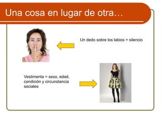 Una cosa en lugar de otra…
Un dedo sobre los labios = silencio
Vestimenta = sexo, edad,
condición y circunstancia
sociales
 