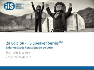 2a Edición - ilS Speaker SeriesSM
Enfermedades Raras: Estado del Arte
Dra. Itziar Escudero
27 de marzo de 2015
 