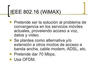 IEEE 802.16 (WiMAX) <ul><li>Pretende ser la solución al problema de convergencia en los servicios móviles actuales, provei...