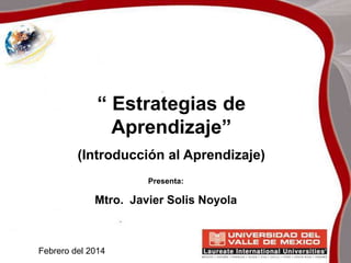 “ Estrategias de
Aprendizaje”
(Introducción al Aprendizaje)
Presenta:

Mtro. Javier Solis Noyola

Febrero del 2014

 