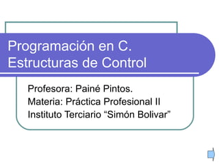 Programación en C. Estructuras de Control Profesora: Painé Pintos. Materia: Práctica Profesional II Instituto Terciario “Simón Bolivar” 