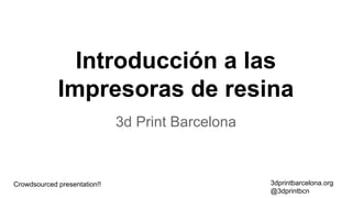 Introducción a las
Impresoras de resina
3d Print Barcelona

Crowdsourced presentation!!

3dprintbarcelona.org
@3dprintbcn

 